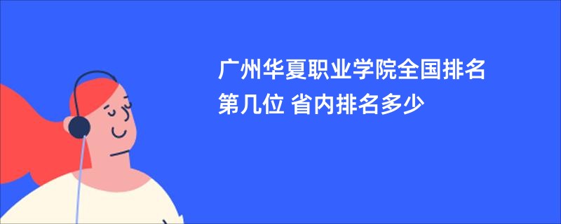 广州华夏职业学院全国排名第几位 省内排名多少