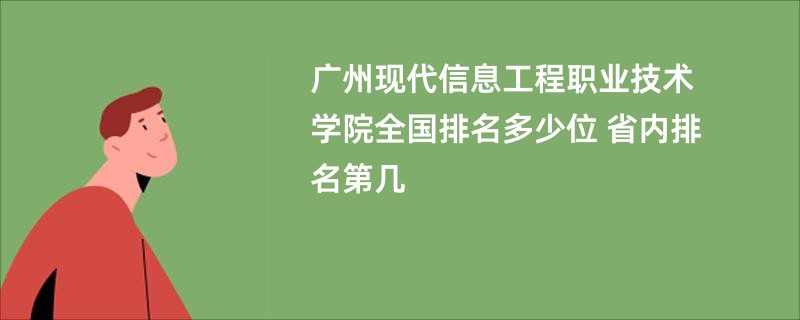 广州现代信息工程职业技术学院全国排名多少位 省内排名第几