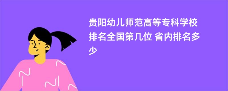 贵阳幼儿师范高等专科学校排名全国第几位 省内排名多少