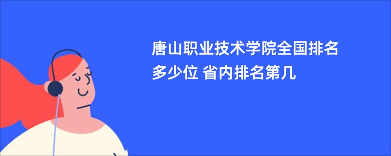 唐山职业技术学院全国排名多少位 省内排名第几