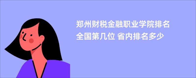 郑州财税金融职业学院排名全国第几位 省内排名多少