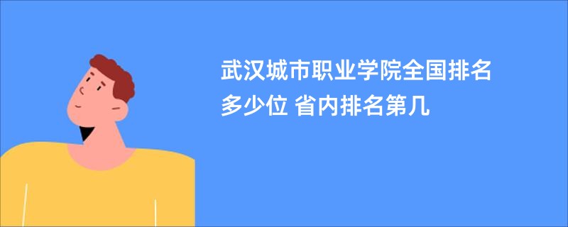 武汉城市职业学院全国排名多少位 省内排名第几