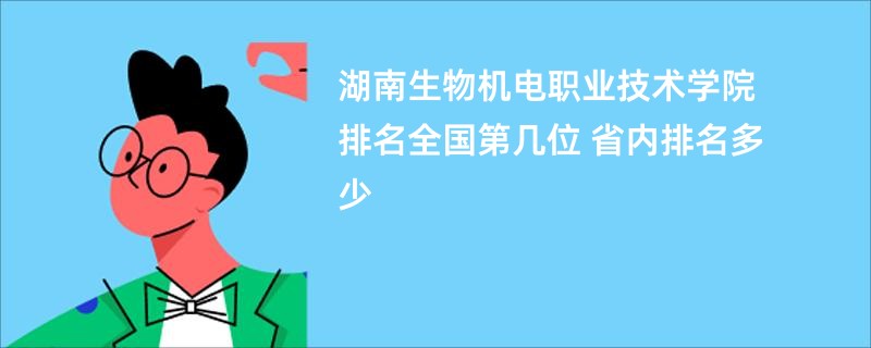 湖南生物机电职业技术学院排名全国第几位 省内排名多少