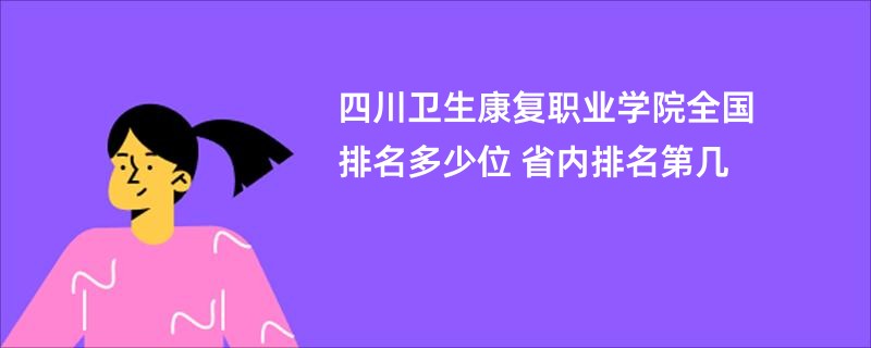 四川卫生康复职业学院全国排名多少位 省内排名第几