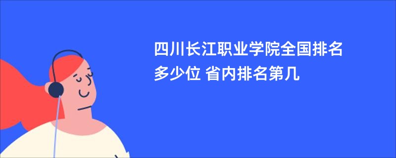 四川长江职业学院全国排名多少位 省内排名第几