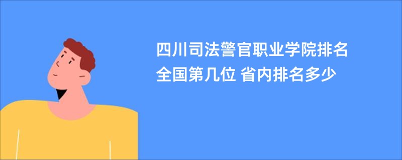 四川司法警官职业学院排名全国第几位 省内排名多少