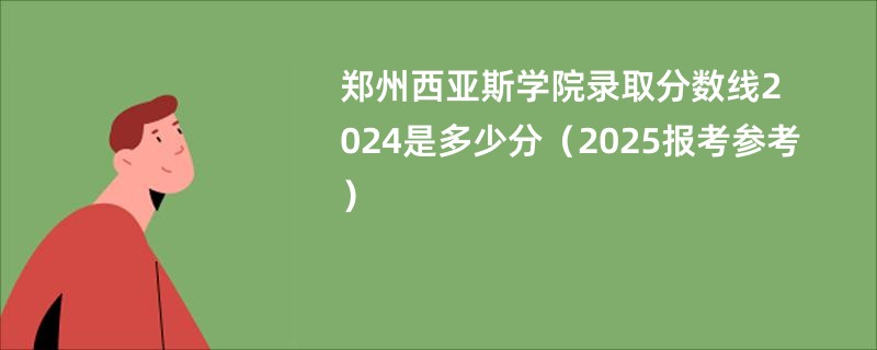 郑州西亚斯学院录取分数线2024是多少分（2025报考参考）