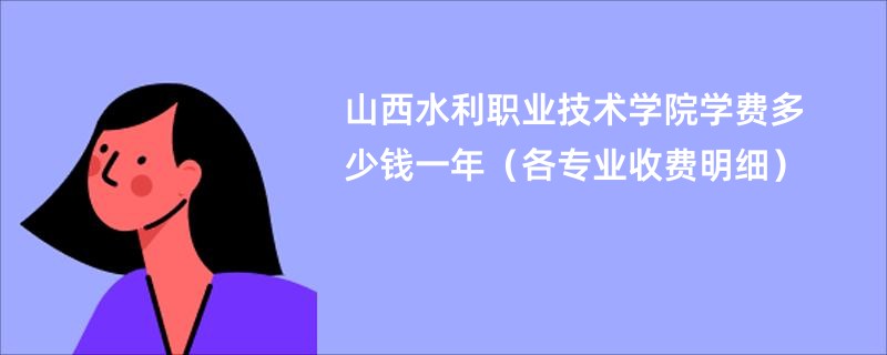 山西水利职业技术学院学费多少钱一年（各专业收费明细）