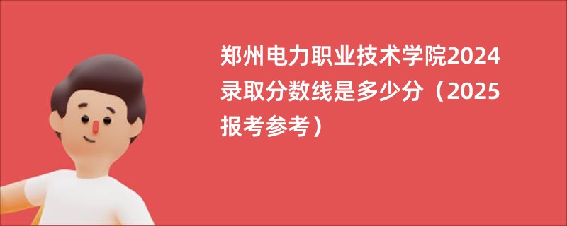 郑州电力职业技术学院2024录取分数线是多少分（2025报考参考）