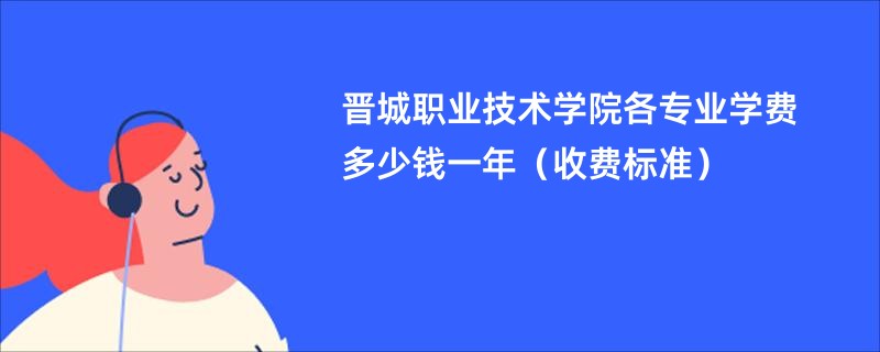 晋城职业技术学院各专业学费多少钱一年（收费标准）