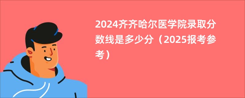 2024齐齐哈尔医学院录取分数线是多少分（2025报考参考）