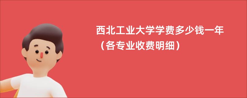 西北工业大学学费多少钱一年（各专业收费明细）