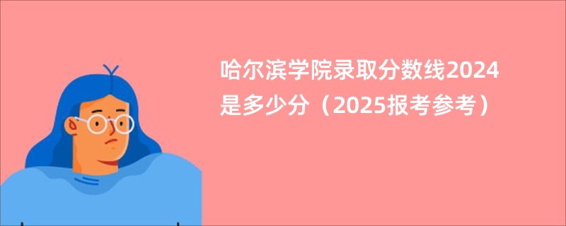 哈尔滨学院录取分数线2024是多少分（2025报考参考）