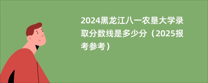 2024黑龙江八一农垦大学录取分数线是多少分（2025报考参考）