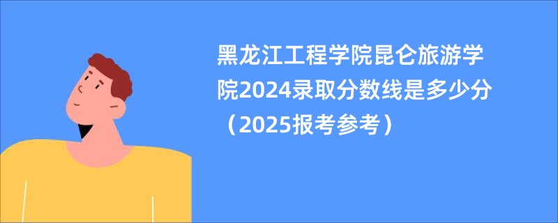 黑龙江工程学院昆仑旅游学院2024录取分数线是多少分（2025报考参考）