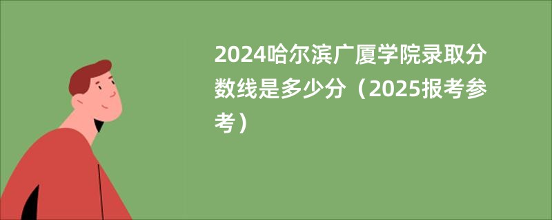 2024哈尔滨广厦学院录取分数线是多少分（2025报考参考）