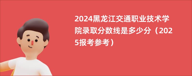 2024黑龙江交通职业技术学院录取分数线是多少分（2025报考参考）