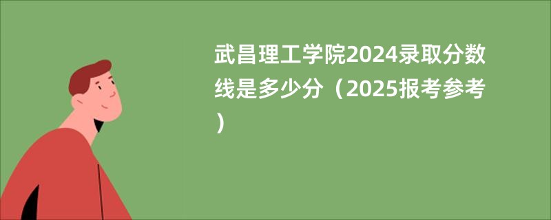 武昌理工学院2024录取分数线是多少分（2025报考参考）