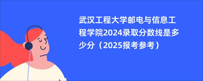 武汉工程大学邮电与信息工程学院2024录取分数线是多少分（2025报考参考）