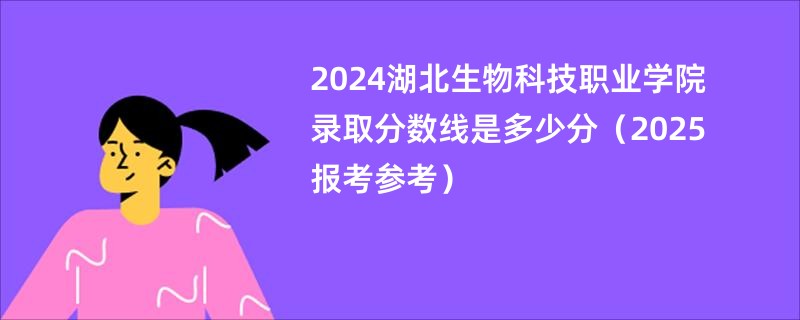 2024湖北生物科技职业学院录取分数线是多少分（2025报考参考）