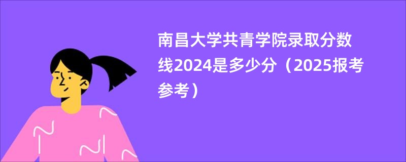 南昌大学共青学院录取分数线2024是多少分（2025报考参考）