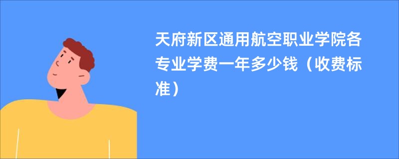 天府新区通用航空职业学院各专业学费一年多少钱（收费标准）