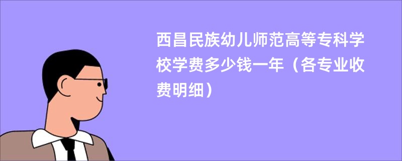 西昌民族幼儿师范高等专科学校学费多少钱一年（各专业收费明细）