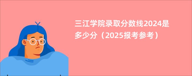 三江学院录取分数线2024是多少分（2025报考参考）