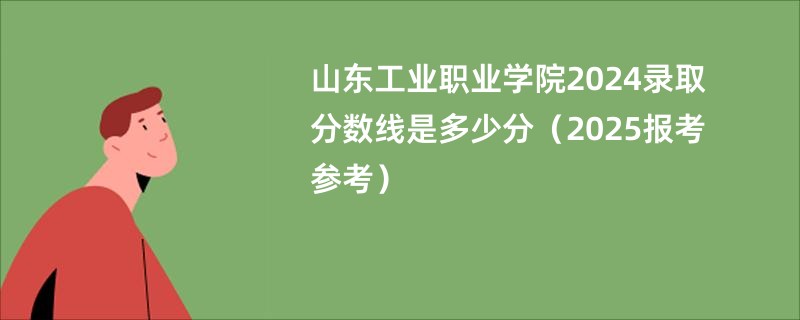 山东工业职业学院2024录取分数线是多少分（2025报考参考）