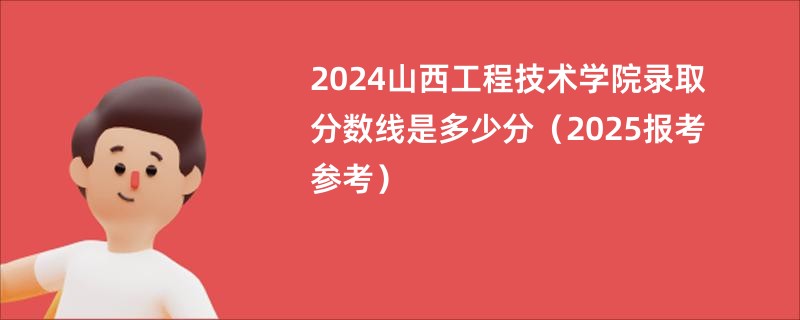 2024山西工程技术学院录取分数线是多少分（2025报考参考）