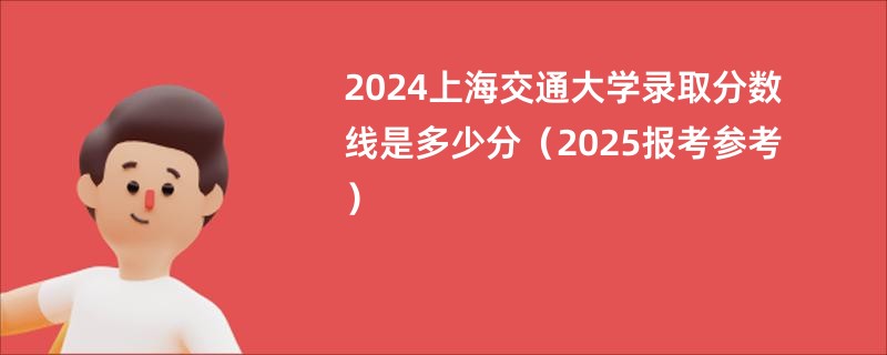 2024上海交通大学录取分数线是多少分（2025报考参考）