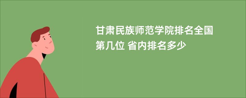 甘肃民族师范学院排名全国第几位 省内排名多少