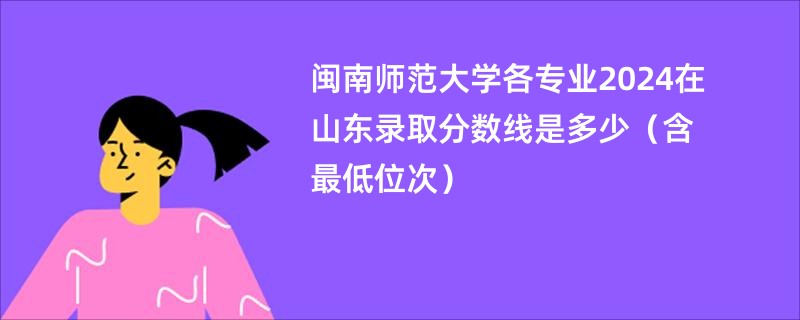 闽南师范大学各专业2024在山东录取分数线是多少（含最低位次）