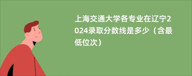 上海交通大学各专业在辽宁2024录取分数线是多少（含最低位次）