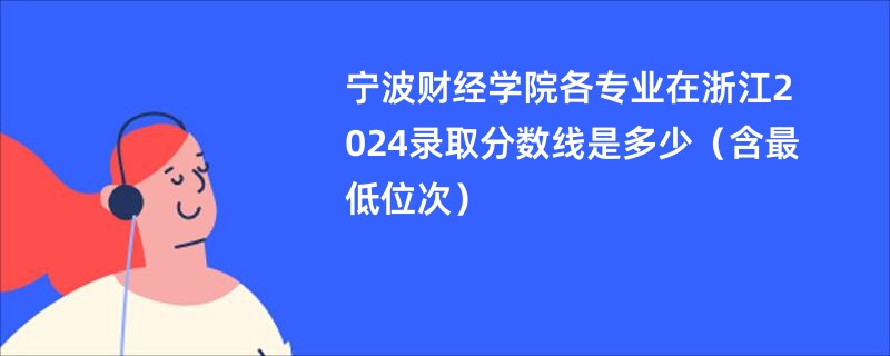 宁波财经学院各专业在浙江2024录取分数线是多少（含最低位次）