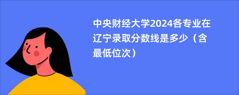 中央财经大学2024各专业在辽宁录取分数线是多少（含最低位次）