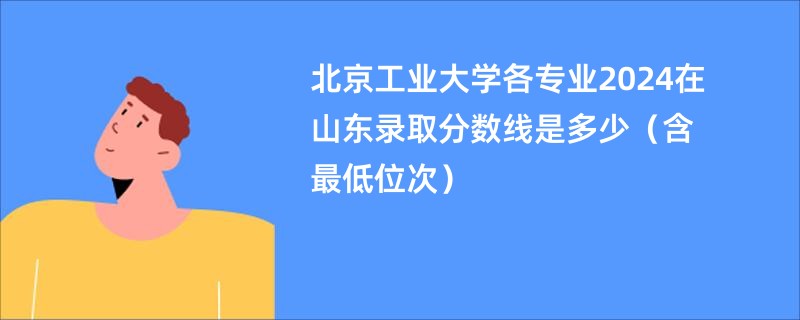 北京工业大学各专业2024在山东录取分数线是多少（含最低位次）