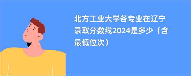 北方工业大学各专业在辽宁录取分数线2024是多少（含最低位次）