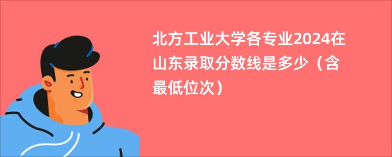 北方工业大学各专业2024在山东录取分数线是多少（含最低位次）