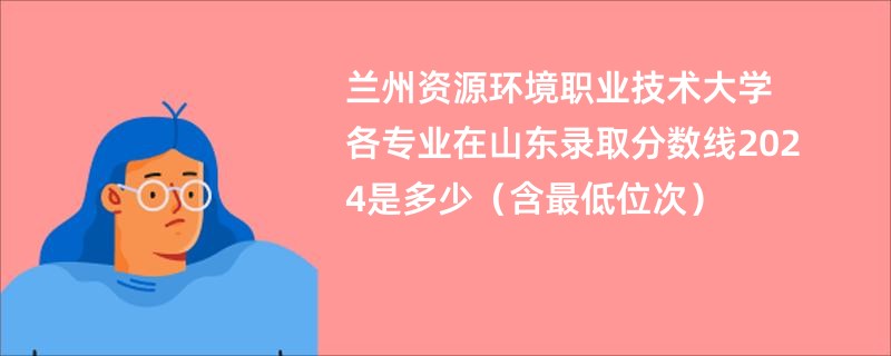 兰州资源环境职业技术大学各专业在山东录取分数线2024是多少（含最低位次）