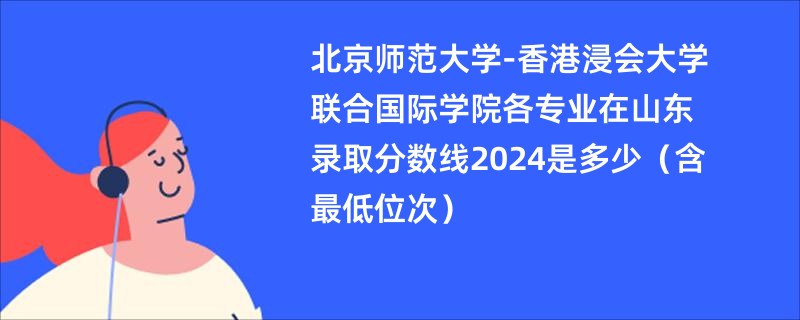 北京师范大学-香港浸会大学联合国际学院各专业在山东录取分数线2024是多少（含最低位次）