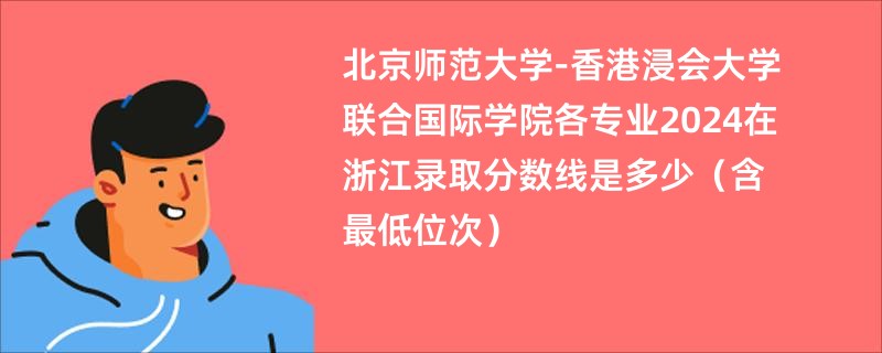 北京师范大学-香港浸会大学联合国际学院各专业2024在浙江录取分数线是多少（含最低位次）