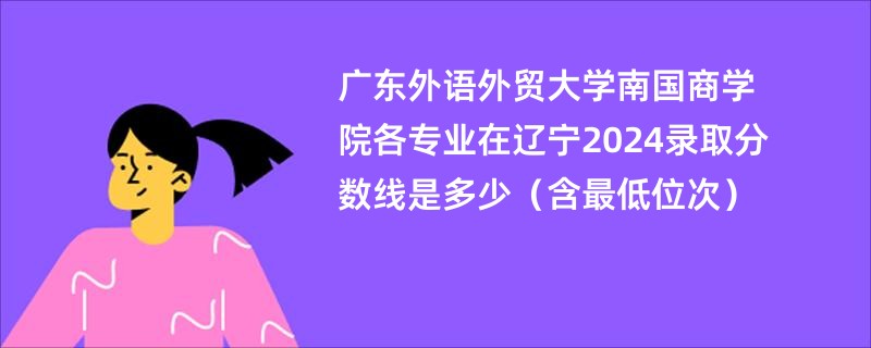 广东外语外贸大学南国商学院各专业在辽宁2024录取分数线是多少（含最低位次）