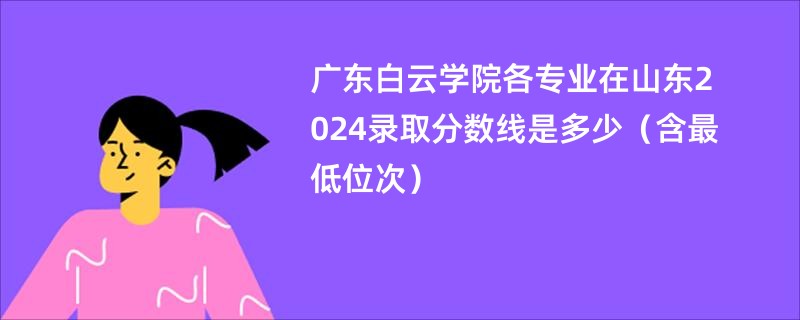 广东白云学院各专业在山东2024录取分数线是多少（含最低位次）
