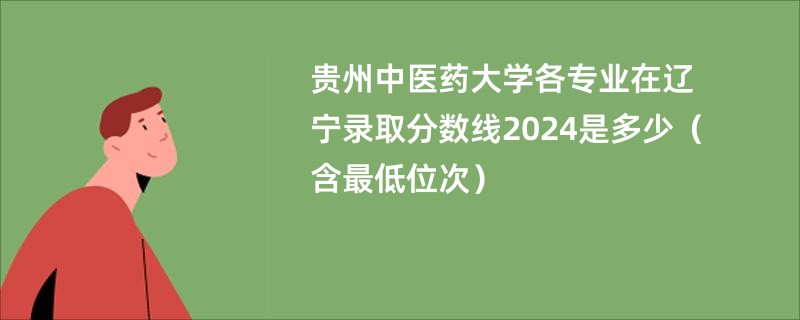 贵州中医药大学各专业在辽宁录取分数线2024是多少（含最低位次）