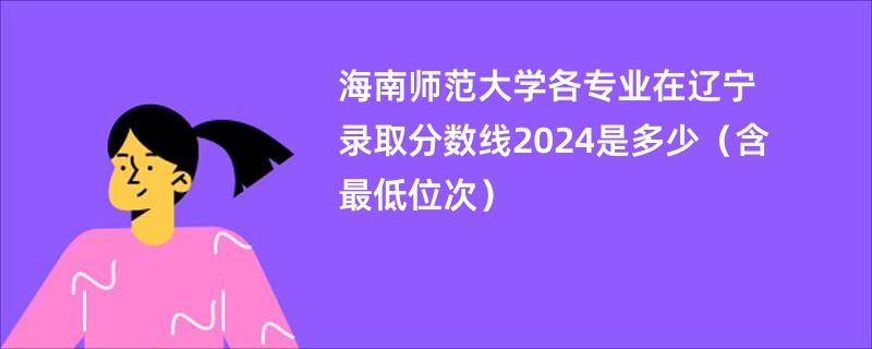 海南师范大学各专业在辽宁录取分数线2024是多少（含最低位次）