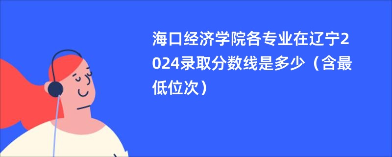 海口经济学院各专业在辽宁2024录取分数线是多少（含最低位次）