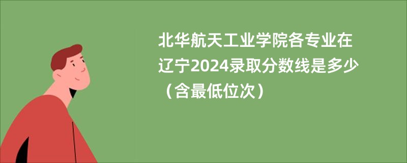北华航天工业学院各专业在辽宁2024录取分数线是多少（含最低位次）