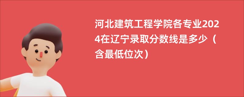 河北建筑工程学院各专业2024在辽宁录取分数线是多少（含最低位次）