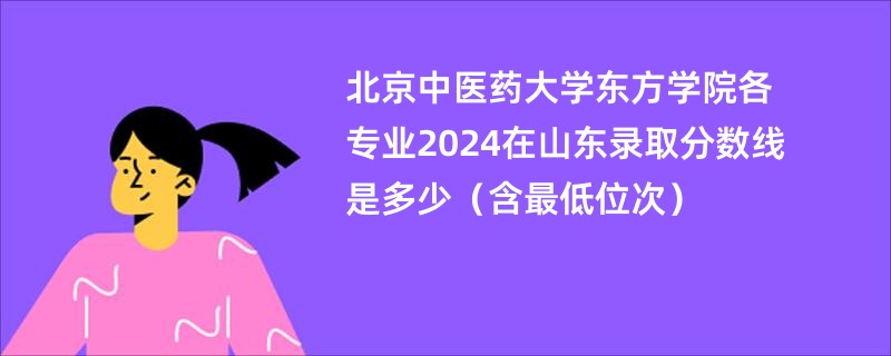 北京中医药大学东方学院各专业2024在山东录取分数线是多少（含最低位次）